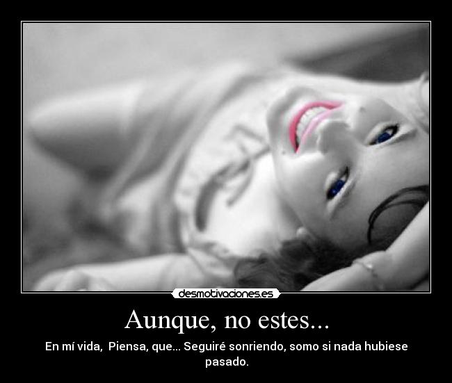 Aunque, no estes... - En mí vida,  Piensa, que... Seguiré sonriendo, somo si nada hubiese pasado.