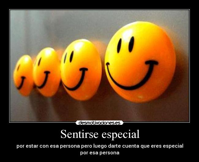 Sentirse especial - por estar con esa persona pero luego darte cuenta que eres especial por esa persona