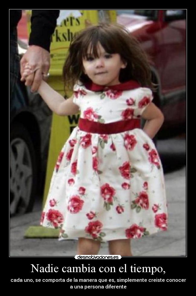 Nadie cambia con el tiempo, - cada uno, se comporta de la manera que es, simplemente creiste conocer
a una persona diferente