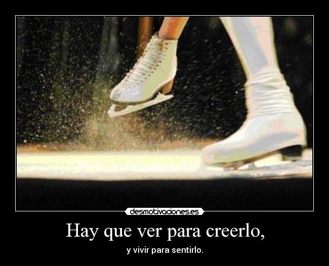 Hay que ver para creerlo, - y vivir para sentirlo.