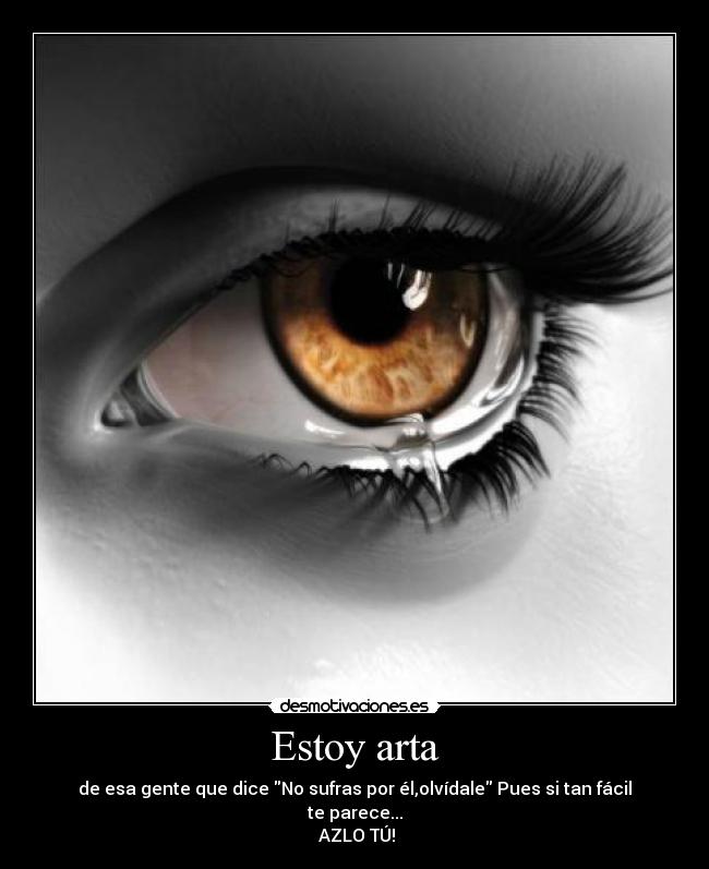 Estoy arta - de esa gente que dice No sufras por él,olvídale Pues si tan fácil te parece...
 AZLO TÚ!