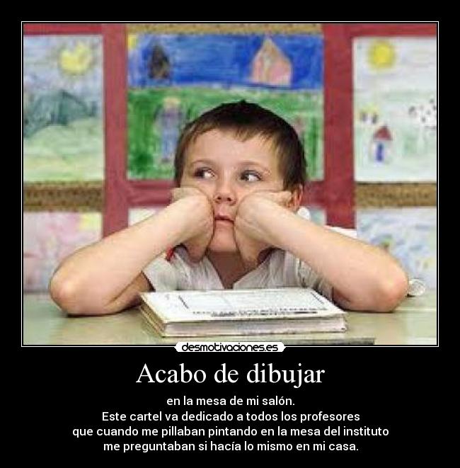 Acabo de dibujar - en la mesa de mi salón.
Este cartel va dedicado a todos los profesores
que cuando me pillaban pintando en la mesa del instituto
me preguntaban si hacía lo mismo en mi casa.