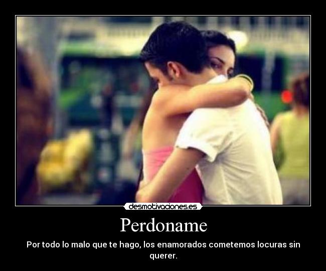 Perdoname - Por todo lo malo que te hago, los enamorados cometemos locuras sin querer.