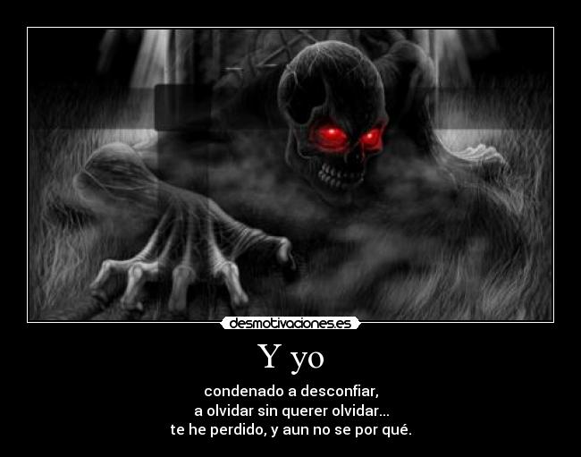 Y yo - condenado a desconfiar,
a olvidar sin querer olvidar...
te he perdido, y aun no se por qué.