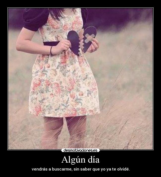 Algún día - vendrás a buscarme, sin saber que yo ya te olvidé.