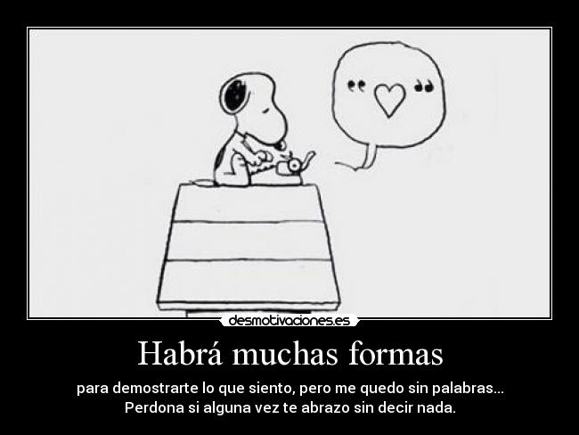 Habrá muchas formas - para demostrarte lo que siento, pero me quedo sin palabras...
Perdona si alguna vez te abrazo sin decir nada.