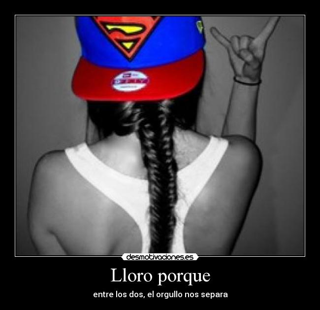Lloro porque - entre los dos, el orgullo nos separa