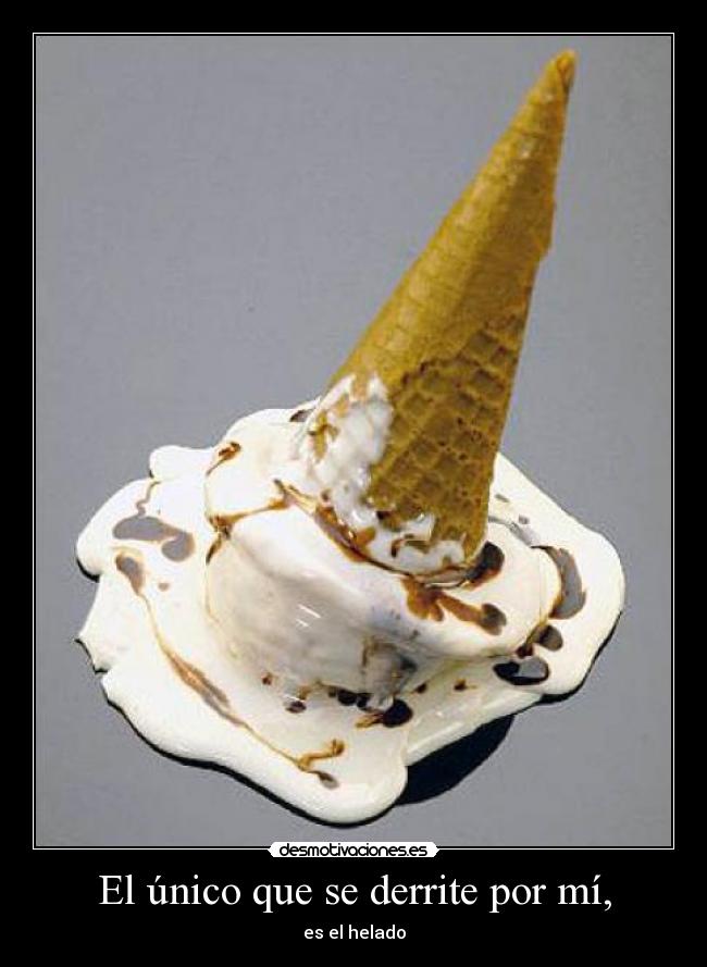 El único que se derrite por mí, - es el helado