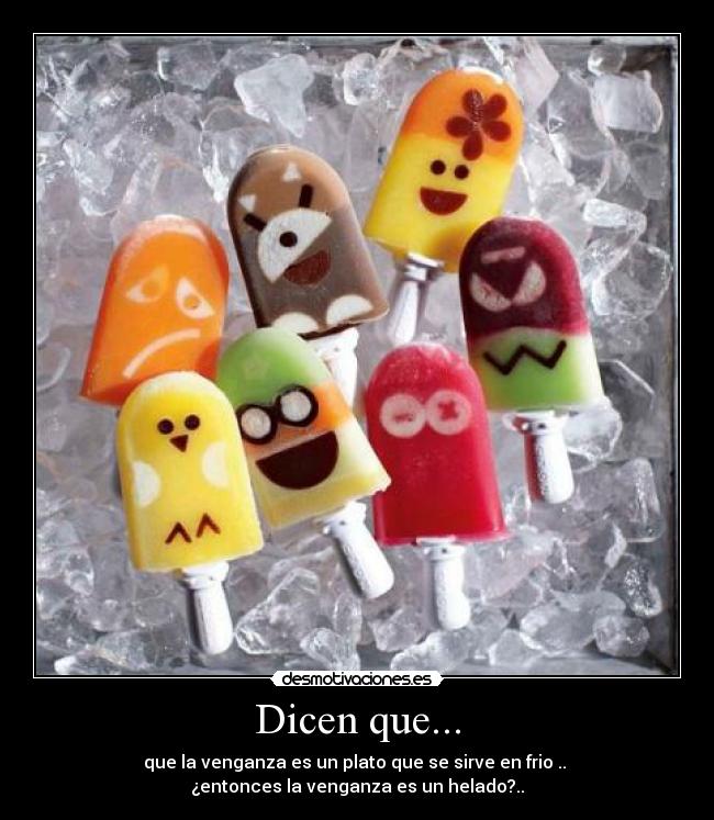 Dicen que... - que la venganza es un plato que se sirve en frio ..
¿entonces la venganza es un helado?..