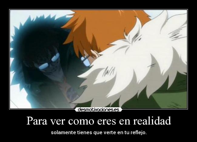 Para ver como eres en realidad - solamente tienes que verte en tu reflejo.