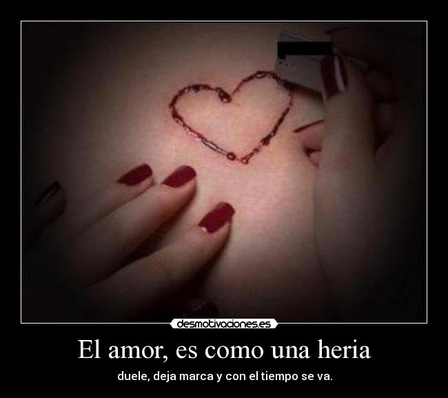 El amor, es como una heria - duele, deja marca y con el tiempo se va.