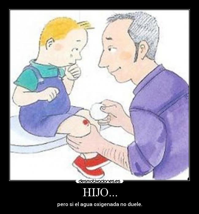 HIJO... - pero si el agua oxigenada no duele.