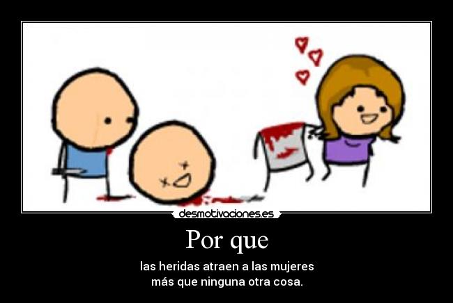 Por que - las heridas atraen a las mujeres
más que ninguna otra cosa.