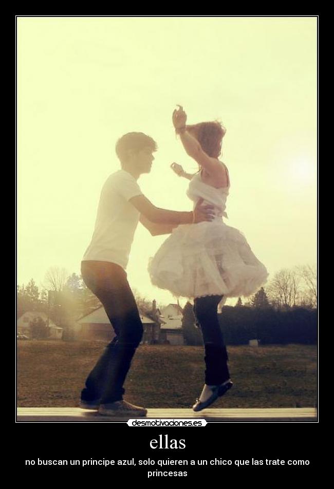 ellas - no buscan un principe azul, solo quieren a un chico que las trate como princesas