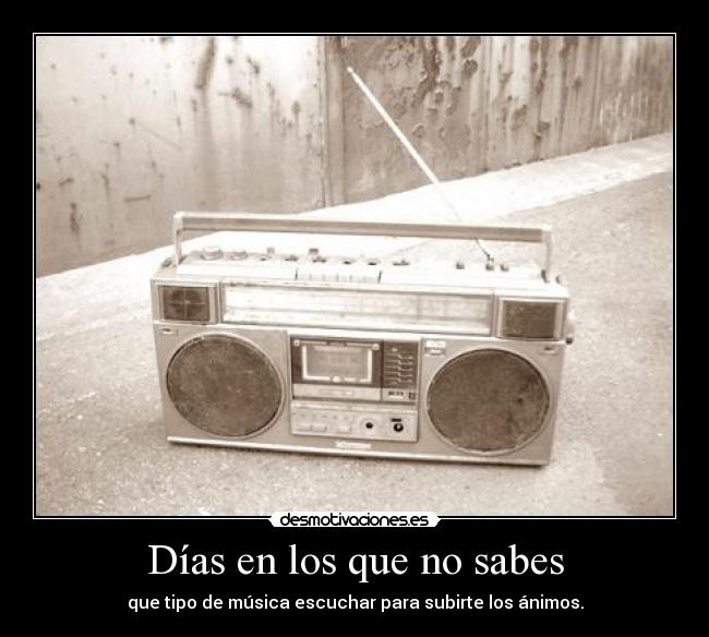 Días en los que no sabes - que tipo de música escuchar para subirte los ánimos.