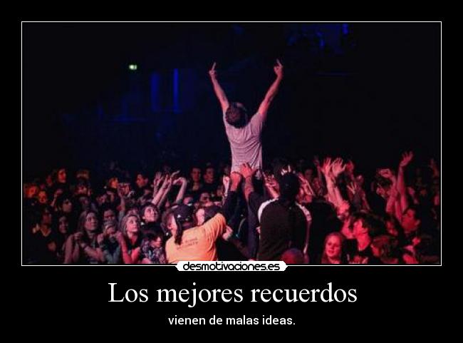 Los mejores recuerdos - vienen de malas ideas.