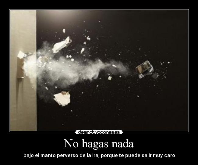 No hagas nada - bajo el manto perverso de la ira, porque te puede salir muy caro