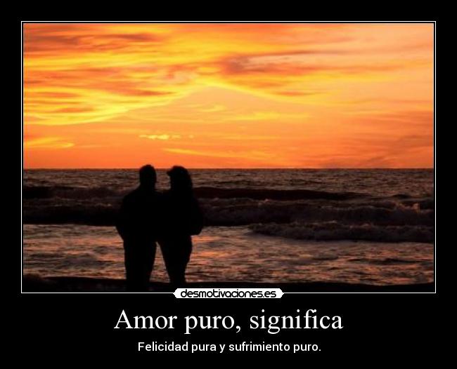 Amor puro, significa - Felicidad pura y sufrimiento puro.