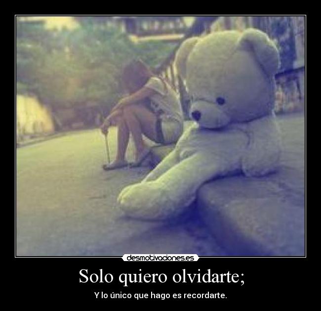 Solo quiero olvidarte; - Y lo único que hago es recordarte.