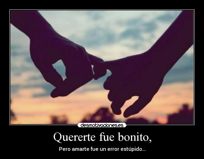 Quererte fue bonito, - Pero amarte fue un error estúpido...
