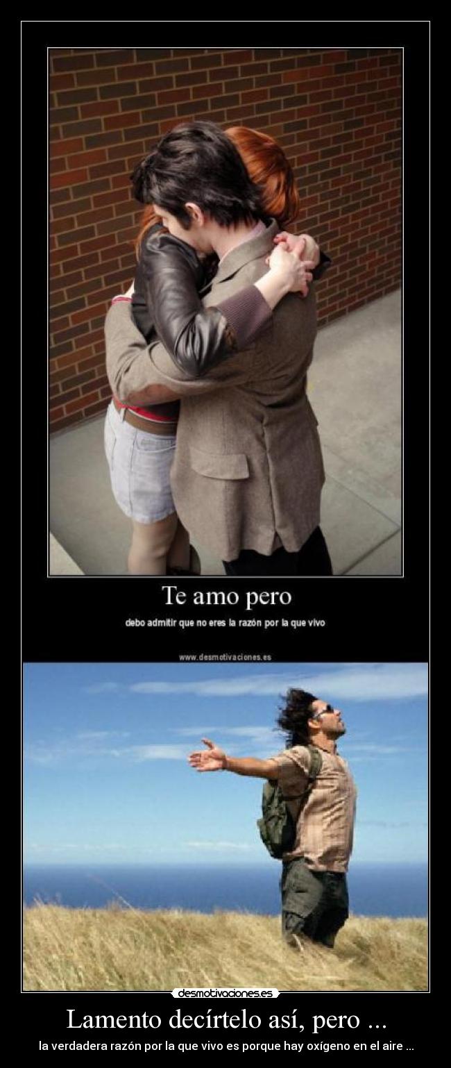 Lamento decírtelo así, pero ... - la verdadera razón por la que vivo es porque hay oxígeno en el aire ...