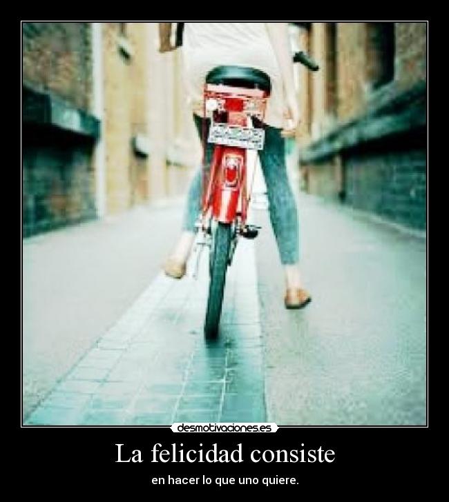 La felicidad consiste - en hacer lo que uno quiere.