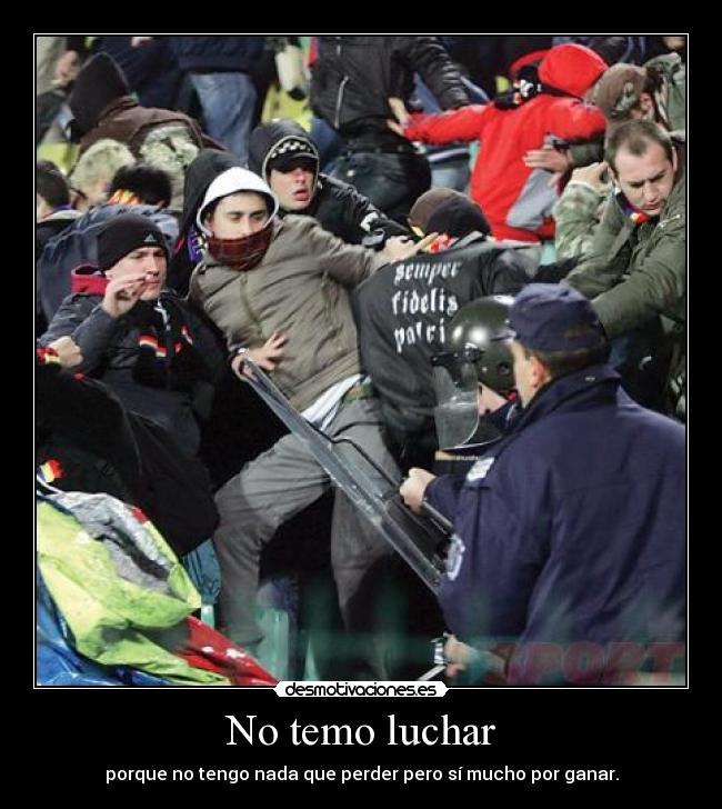 No temo luchar - porque no tengo nada que perder pero sí mucho por ganar.