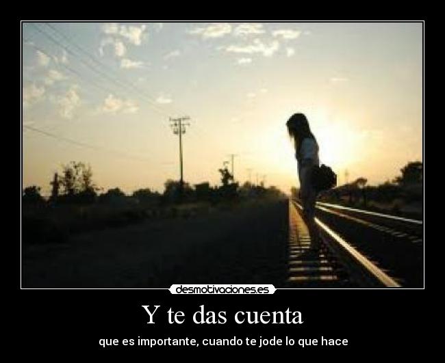 Y te das cuenta - que es importante, cuando te jode lo que hace