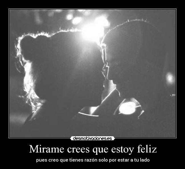 Mirame crees que estoy feliz - pues creo que tienes razón solo por estar a tu lado