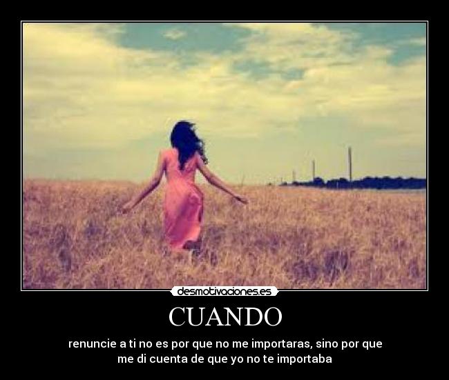 CUANDO - renuncie a ti no es por que no me importaras, sino por que
me di cuenta de que yo no te importaba