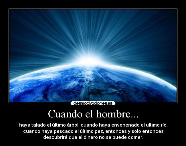 Cuando el hombre... - haya talado el último árbol, cuando haya envenenado el ultimo río,
cuando haya pescado el último pez, entonces y solo entonces
descubrirá que el dinero no se puede comer.