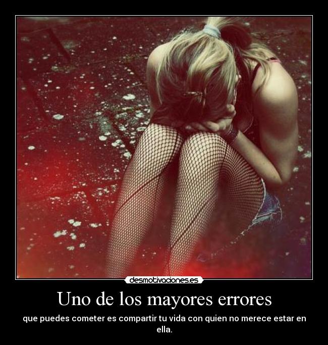 Uno de los mayores errores - que puedes cometer es compartir tu vida con quien no merece estar en ella.