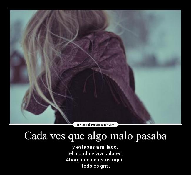 Cada ves que algo malo pasaba - y estabas a mi lado,
el mundo era a colores.
Ahora que no estas aquí...
todo es gris.
