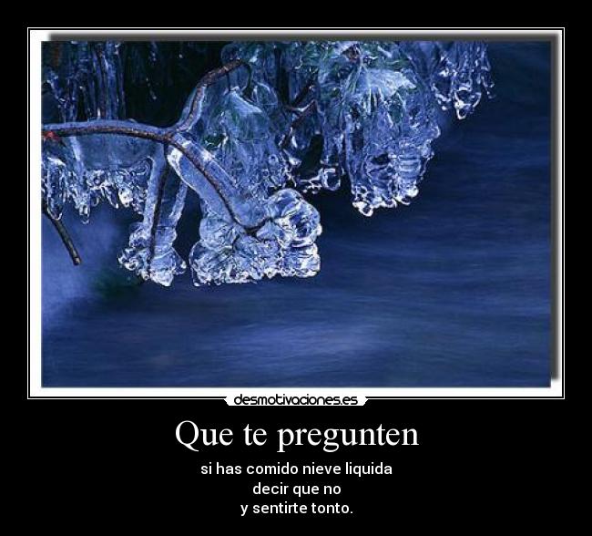 Que te pregunten - si has comido nieve liquida
decir que no
y sentirte tonto.