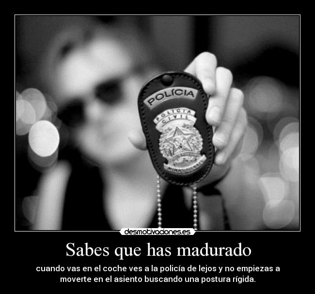 Sabes que has madurado - cuando vas en el coche ves a la policía de lejos y no empiezas a
moverte en el asiento buscando una postura rígida.