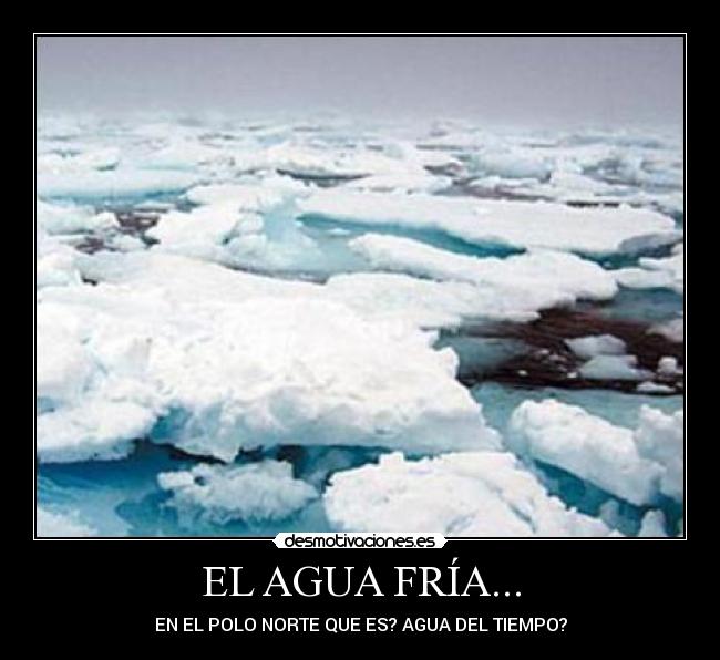 EL AGUA FRÍA... - EN EL POLO NORTE QUE ES? AGUA DEL TIEMPO?