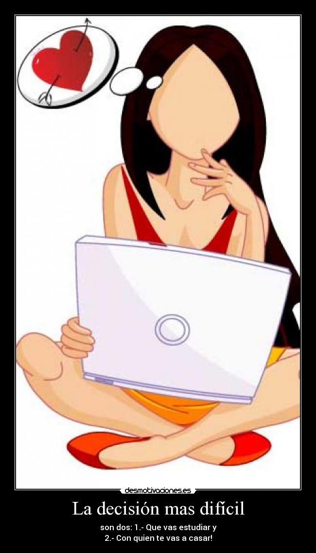 La decisión mas difícil - son dos: 1.- Que vas estudiar y
2.- Con quien te vas a casar!