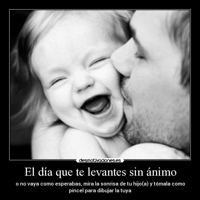 El día que te levantes sin ánimo - o no vaya como esperabas, mira la sonrisa de tu hijo(a) y tómala como
pincel para dibujar la tuya