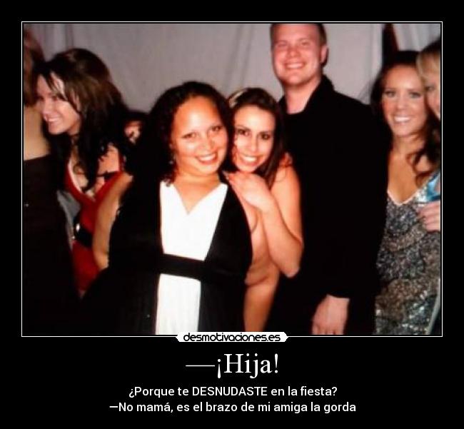 —¡Hija! - ¿Porque te DESNUDASTE en la fiesta?
—No mamá, es el brazo de mi amiga la gorda