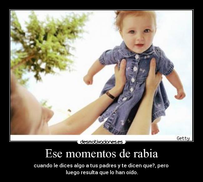 Ese momentos de rabia - cuando le dices algo a tus padres y te dicen que?, pero
luego resulta que lo han oído.
