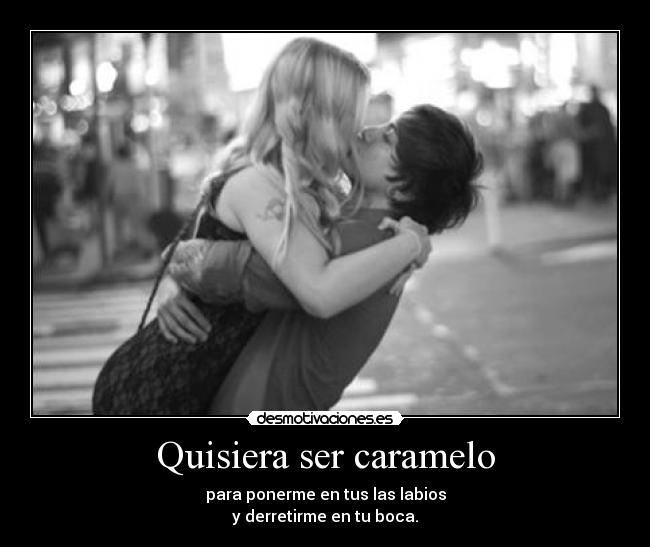 Quisiera ser caramelo - para ponerme en tus las labios
y derretirme en tu boca.