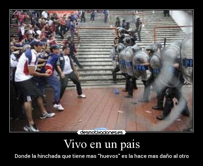 Vivo en un pais - Donde la hinchada que tiene mas huevos es la hace mas daño al otro