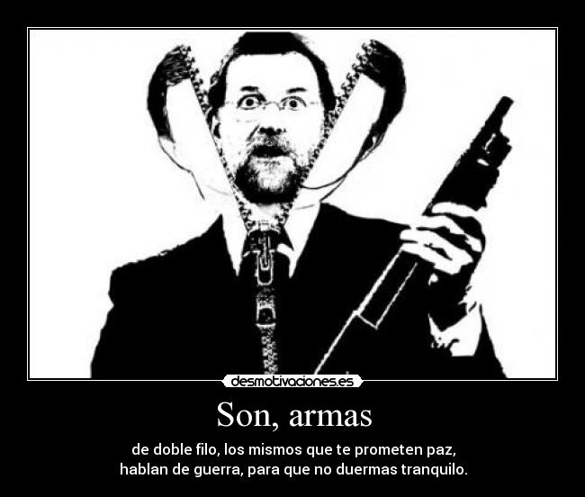 Son, armas - de doble filo, los mismos que te prometen paz,
hablan de guerra, para que no duermas tranquilo.