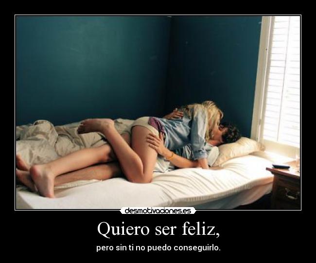 Quiero ser feliz, - pero sin ti no puedo conseguirlo.