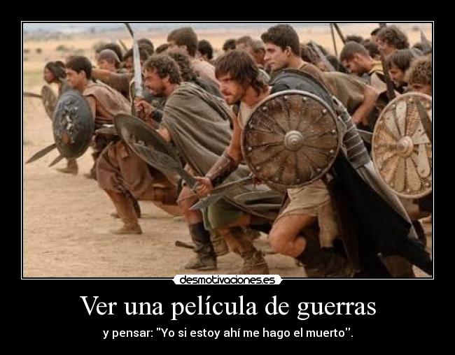 Ver una película de guerras - y pensar: Yo si estoy ahí me hago el muerto.