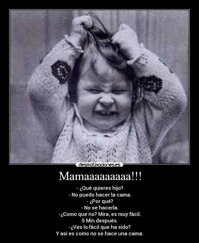 Mamaaaaaaaaa!!! - - ¿Qué quieres hijo?
- No puedo hacer la cama.
- ¿Por qué?
- No se hacerla.
-¿Como que no? Mira, es muy fácil.
5 Min después.
-¿Ves lo fácil que ha sido?
Y así es como no se hace una cama.