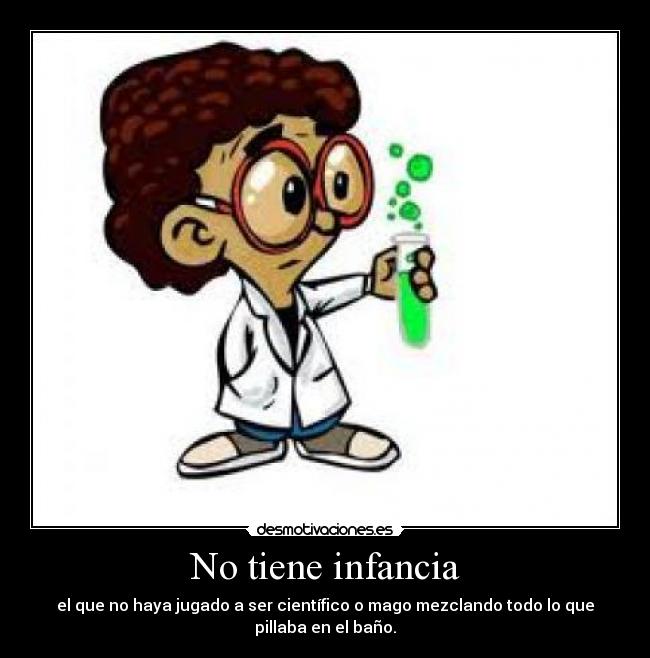 No tiene infancia - el que no haya jugado a ser científico o mago mezclando todo lo que
pillaba en el baño.