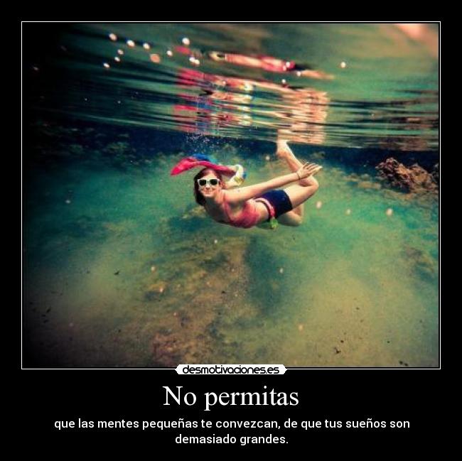 No permitas - que las mentes pequeñas te convezcan, de que tus sueños son demasiado grandes.