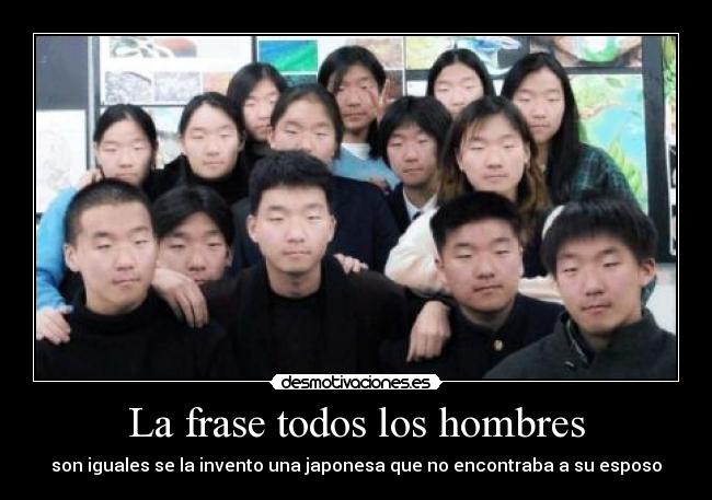 La frase todos los hombres - son iguales se la invento una japonesa que no encontraba a su esposo