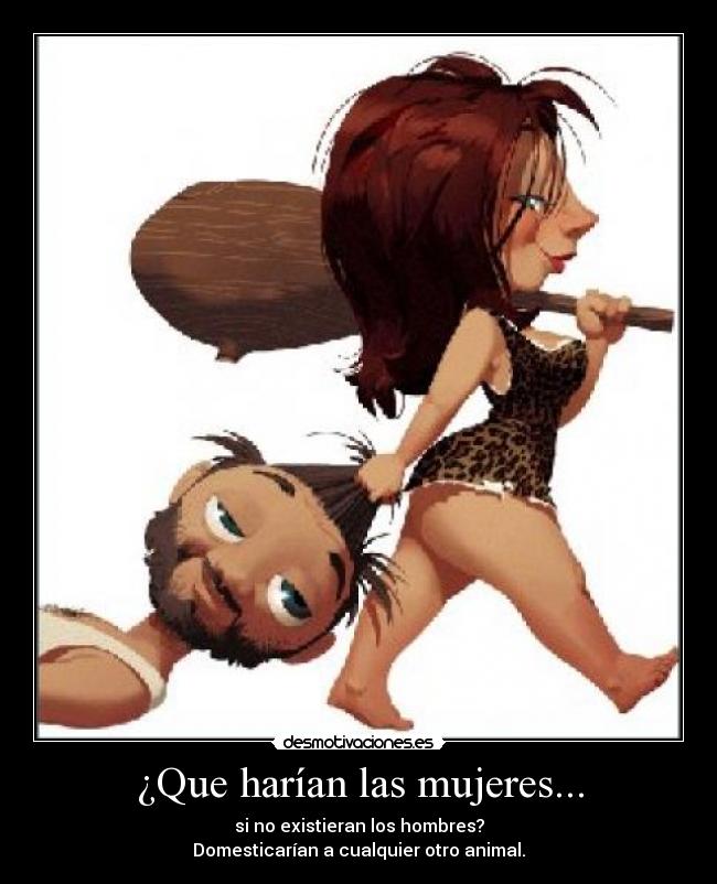 ¿Que harían las mujeres... - si no existieran los hombres?
Domesticarían a cualquier otro animal.